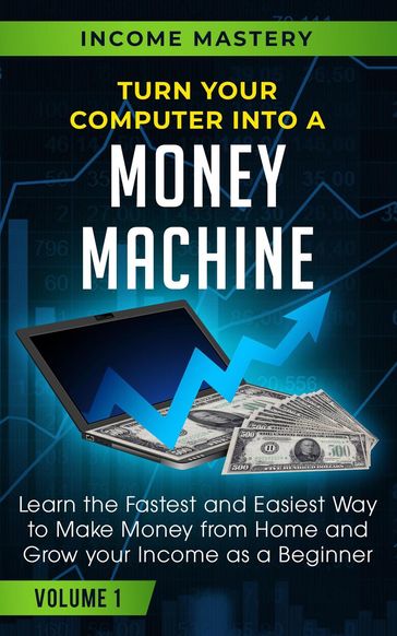 Turn Your Computer Into a Money Machine: Learn the Fastest and Easiest Way to Make Money From Home and Grow Your Income as a Beginner Volume 1 - Income Mastery