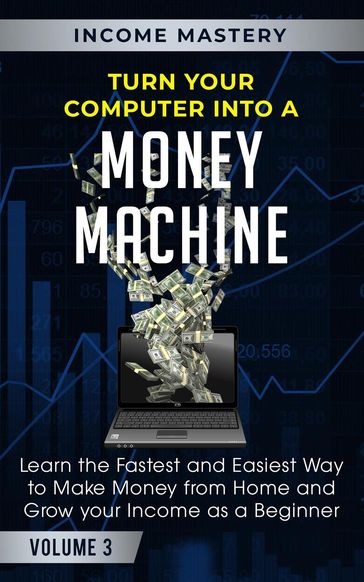 Turn Your Computer Into a Money Machine: Learn the Fastest and Easiest Way to Make Money From Home and Grow Your Income as a Beginner Volume 3 - Income Mastery
