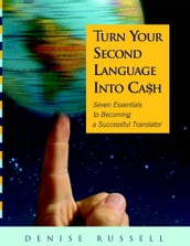 Turn Your Second Language Into Ca$h: Seven Essentials to Becoming a Successful Translator