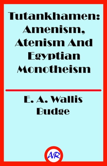 Tutankhamen: Amenism, Atenism And Egyptian Monotheism (Illustrated) - E. A. Wallis Budge