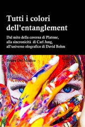 Tutti i colori dell entanglement. Dal mito della caverna all universo olografico. Itinerario logico tra apparenza e realtà, strane coincidenze, sincronicità, non-località quantistica