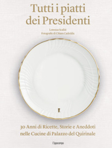 Tutti i piatti dei presidenti. 30 anni di ricette, storie e aneddoti nelle cucine del Palazzo del Quirinale. Ediz. illustrata - Lorenza Scalisi