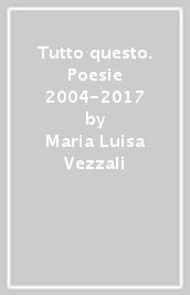 Tutto questo. Poesie 2004-2017