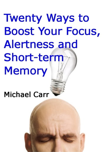 Twenty Ways to Boost Your Focus, Alertness and Short-term Memory - Michael Carr