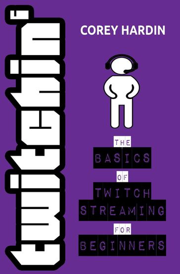 Twitchin' : The Basics of Twitch Streaming for Beginners - Corey Hardin