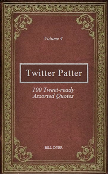 Twitter Patter: 100 Tweet-ready Assorted Quotes - Volume 4 - Bill Dyer