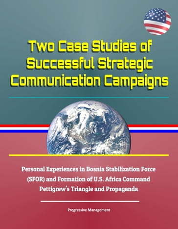 Two Case Studies of Successful Strategic Communication Campaigns - Personal Experiences in Bosnia Stabilization Force (SFOR) and Formation of U.S. Africa Command, Pettigrew's Triangle and Propaganda - Progressive Management