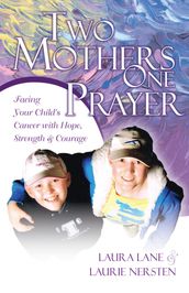 Two Mothers One Prayer: Facing Your Child s Cancer with Hope, Strength, and Courage