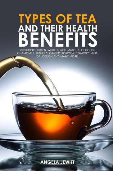 Types of Tea and Their Health Benefits Including Green, White, Black, Matcha, Oolong, Chamomile, Hibiscus, Ginger, Roiboos, Turmeric, Mint, Dandelion and many more. - Angela Jewitt