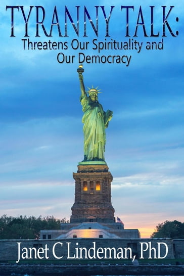 Tyranny Talk Threatens Our Spirituality and Our Democracy - PhD Janet C. Lindeman