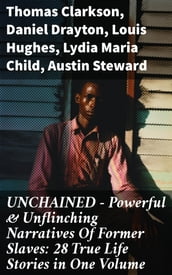 UNCHAINED - Powerful & Unflinching Narratives Of Former Slaves: 28 True Life Stories in One Volume