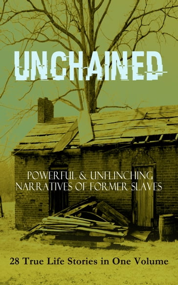 UNCHAINED - Powerful & Unflinching Narratives Of Former Slaves: 28 True Life Stories in One Volume - Austin Steward - Booker T. Washington - Brantz Mayer - Charles Ball - Daniel Drayton - Elizabeth Keckley - Ellen Craft - F. G. De Fontaine - Frederick Douglass - Harriet Jacobs - Henry Bibb - Henry Box Brown - Ida B. Wells-Barnett - Jacob D. Green - John Dixon Long - John Gabriel Stedman - Joseph Mountain - Josiah Henson - Kate Drumgoold - L. S. Thompson - Louis Hughes - Lucy A. Delaney - Lydia Maria Child - Margaretta Matilda Odell - Mary Prince - Moses Grandy - Nat Turner - Olaudah Equiano - Sarah H. Bradford - Sojourner Truth - Solomon Northup - Stephen Smith - Theodore Canot - Thomas Clarkson - Thomas S. Gaines - William Craft - William Still - William Wells Brown - Willie Lynch