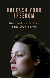 UNLEASH YOUR FREEDOM How to Live Life on Your Own Terms