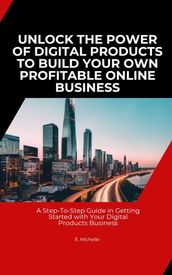 UNLOCK THE POWER OF DIGITAL PRODUCTS TO BUILD YOUR OWN PROFITABLE ONLINE BUSINESS