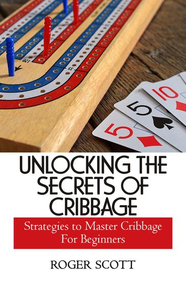 UNLOCKING THE SECRETS OF CRIBBAGE - Roger Scott