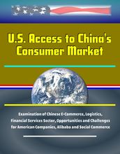 U.S. Access to China s Consumer Market: Examination of Chinese E-Commerce, Logistics, Financial Services Sector, Opportunities and Challenges for American Companies, Alibaba and Social Commerce
