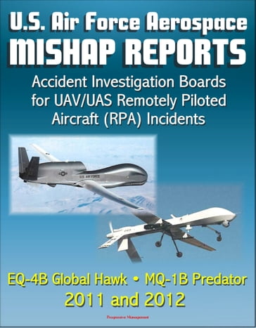 U.S. Air Force Aerospace Mishap Reports: Accident Investigation Boards for UAV/UAS Remotely Piloted Aircraft (RPA) Incidents Involving the EQ-4B Global Hawk and MQ-1B Predator in 2011 and 2012 - Progressive Management