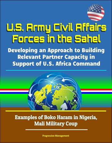 U.S. Army Civil Affairs Forces in the Sahel: Developing an Approach to Building Relevant Partner Capacity in Support of U.S. Africa Command - Examples of Boko Haram in Nigeria, Mali Military Coup - Progressive Management