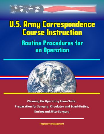 U.S. Army Correspondence Course Instruction: Routine Procedures for an Operation - Cleaning the Operating Room Suite, Preparation for Surgery, Circulator and Scrub Duties, During and After Surgery - Progressive Management