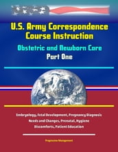 U.S. Army Correspondence Course Instruction: Obstetric and Newborn Care - Part One - Embryology, Fetal Development, Pregnancy Diagnosis, Needs and Changes, Prenatal, Hygiene, Discomforts, Patient Education