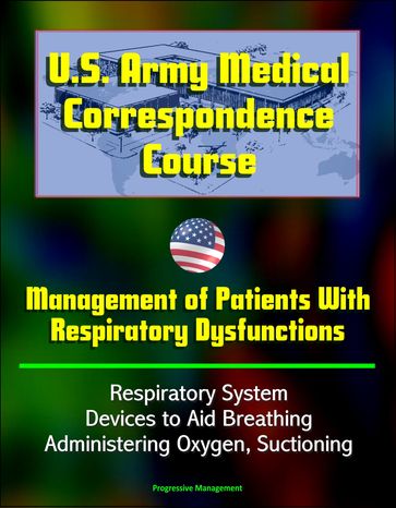 U.S. Army Medical Correspondence Course: Management of Patients With Respiratory Dysfunctions - Respiratory System, Devices to Aid Breathing, Administering Oxygen, Suctioning - Progressive Management