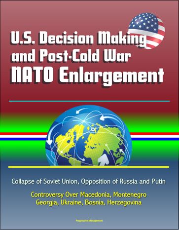 U.S. Decision Making and Post-Cold War NATO Enlargement: Collapse of Soviet Union, Opposition of Russia and Putin, Controversy Over Macedonia, Montenegro, Georgia, Ukraine, Bosnia, Herzegovina - Progressive Management