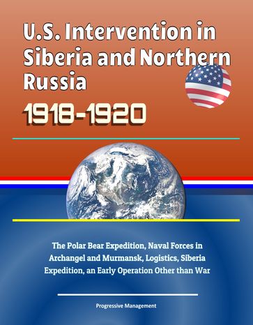 U.S. Intervention in Siberia and Northern Russia 1918-1920: The Polar Bear Expedition, Naval Forces in Archangel and Murmansk, Logistics, Siberia Expedition, an Early Operation Other than War - Progressive Management