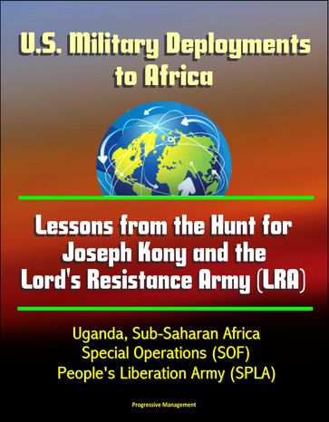 U.S. Military Deployments to Africa: Lessons from the Hunt for Joseph Kony and the Lord's Resistance Army (LRA) - Uganda, Sub-Saharan Africa, Special Operations (SOF), People's Liberation Army (SPLA) - Progressive Management