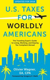 U.S. Taxes for Worldly Americans: The Traveling Expat s Guide to Living, Working, and Staying Tax Compliant Abroad (Updated for 2018)