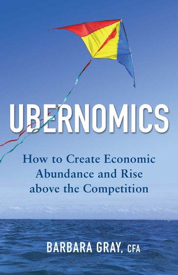 Ubernomics: How to Create Economic Abundance and Rise above the Competition - Barbara Gray