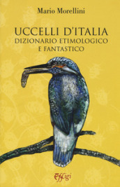 Uccelli d Italia. Dizionario etimologico e fantastico