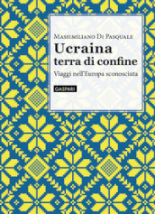 Ucraina terra di confine. Viaggi nell Europa sconosciuta