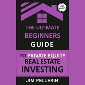 Ultimate Beginners Guide to Private Equity Real Estate Investing, The