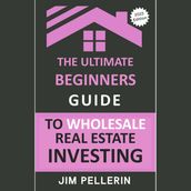 Ultimate Beginners Guide to Wholesale Real Estate Investing, The