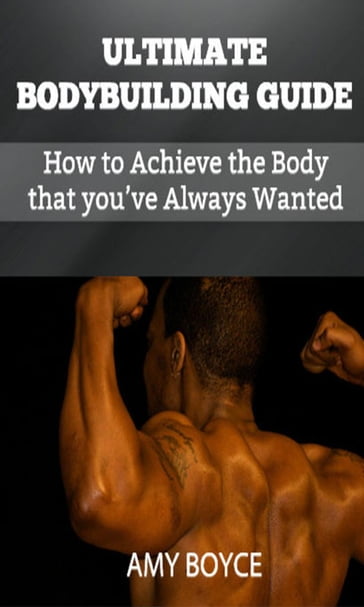 Ultimate Bodybuilding Guide: How to Achieve the Body that you've Always Wanted - Amy Boyce