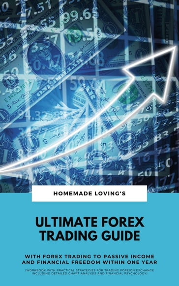 Ultimate Forex Trading Guide: With Forex Trading To Passive Income And Financial Freedom Within One Year (Workbook With Practical Strategies For Trading Foreign Exchange Including Detailed Chart Analysis And Financial Psychology) - HOMEMADE LOVING