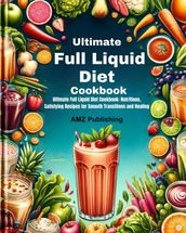 Ultimate Full Liquid Diet Cookbook : Ultimate Full Liquid Diet Cookbook: Nutritious, Satisfying Recipes for Smooth Transitions and Healing