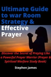 Ultimate Guide to war Room Strategy & Effective Prayer: Discover the Secret of Praying Like a Powerful Prayer Warrior (Prayer & Spiritual Warfare Study Book)