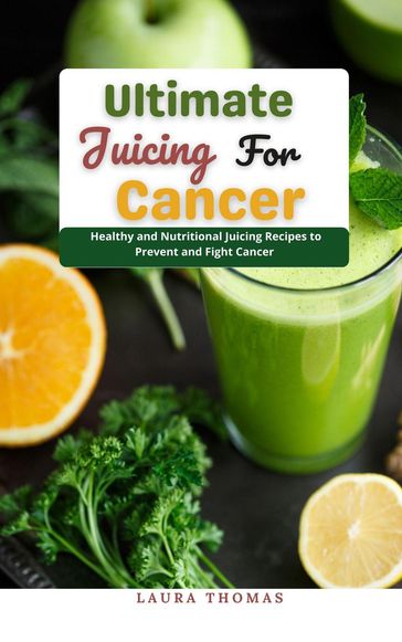 Ultimate Juicing for Cancer : Healthy and Nutrtnl Juicing Recipes to Prevent and Fight Cancer - Laura Thomas