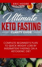 Ultimate Keto Fasting Clarity Guide: Complete Beginner s Plan to Quick Weight Loss by Intermittent Fasting on a Ketogenic Diet
