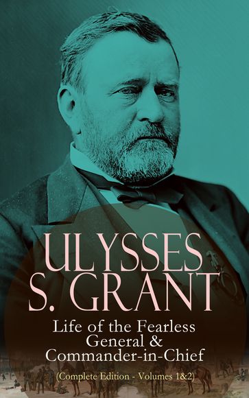 Ulysses S. Grant: Life of the Fearless General & Commander-in-Chief (Complete Edition - Volumes 1&2) - Ulysses S. Grant