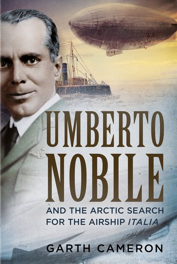 Umberto Nobile And the Arctic Search for the Airship Italia - Garth Cameron