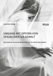 Umgang mit Opfern von sexualisierter Gewalt. Wie kann die Justiz die Belastung fur die Opfer reduzieren?