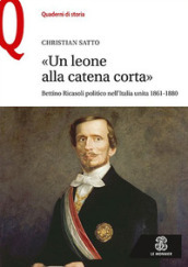 «Un leone alla catena corta». Bettino Ricasoli politico nell Italia unita (1861-1880)
