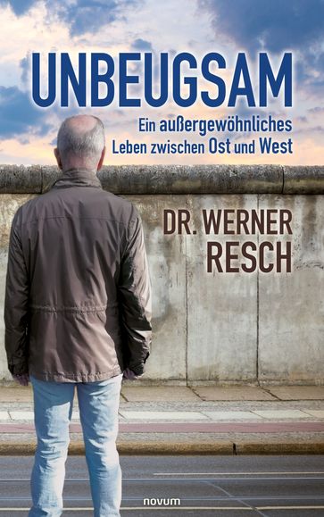 Unbeugsam  ein außergewöhnliches Leben zwischen Ost und West - Dr. Werner Resch