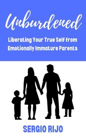 Unburdened: Liberating Your True Self from Emotionally Immature Parents