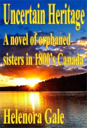 Uncertain Heritage: A Novel Of Orphaned Sisters In 1800 s Canada