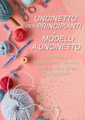 Uncinetto per principianti. Modelli a uncinetto: la raccolta più completa per creare in modo facile e veloce tanti modelli