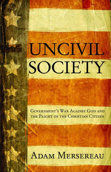Uncivil Society: Government's War Against God and the Plight of the Christian Citizen - Adam Mersereau