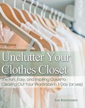 Unclutter Your Clothes Closet The Fun, Easy, and Inspiring Guide to Clearing Out Your Wardrobe in 1 Day (or Less)